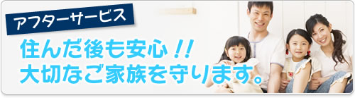 アフターサービス　住んだ後も安心！！大切なご家族を守ります。